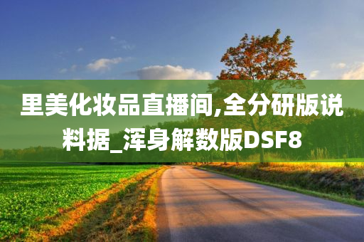里美化妆品直播间,全分研版说料据_浑身解数版DSF8