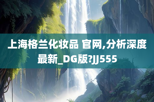 上海格兰化妆品 官网,分析深度最新_DG版?JJ555
