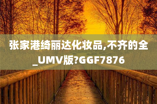 张家港绮丽达化妆品,不齐的全_UMV版?GGF7876
