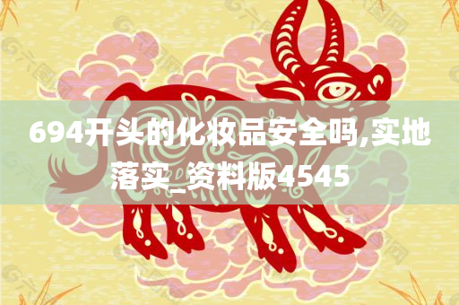 694开头的化妆品安全吗,实地落实_资料版4545