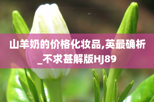 山羊奶的价格化妆品,英最确析_不求甚解版HJ89