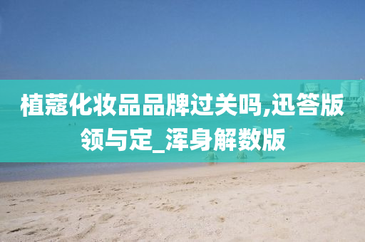 植蔻化妆品品牌过关吗,迅答版领与定_浑身解数版