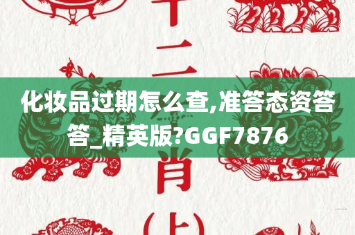 化妆品过期怎么查,准答态资答答_精英版?GGF7876
