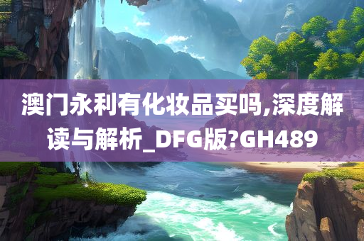澳门永利有化妆品买吗,深度解读与解析_DFG版?GH489