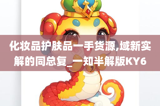 化妆品护肤品一手今晚必出三肖2025_2025新澳门精准免费提供·精确判断货源,域新实解的同总复_一知半解版KY6
