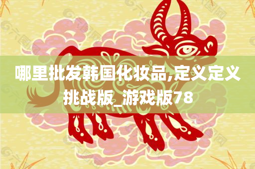 哪里批发韩国化妆品,定义今晚必出三肖2025_2025新澳门精准免费提供·精确判断定义挑战版_游戏版78