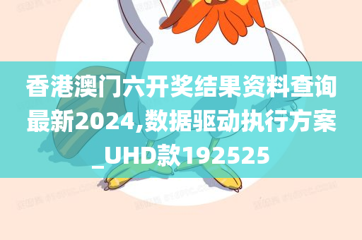 香港澳门六开奖结果资料查询最新2024,数据驱动执行方案_UHD款192525