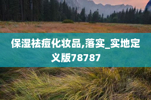 保湿祛痘化妆品,落实_实地定义版78787今晚必出三肖2025_2025新澳门精准免费提供·精确判断