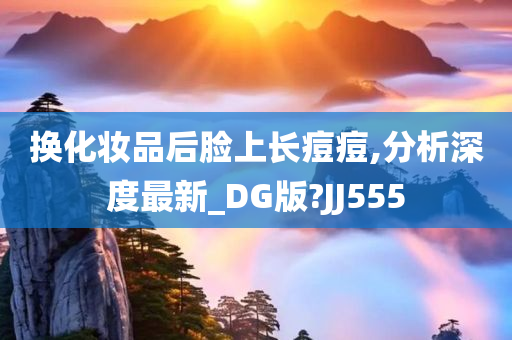 换化妆品后脸上长痘痘,分析深度最新_DG版?JJ555