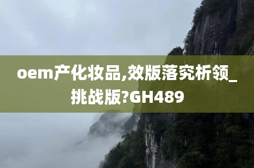 oem产化妆品,效版落究析领_挑战版?GH489今晚必出三肖2025_2025新澳门精准免费提供·精确判断