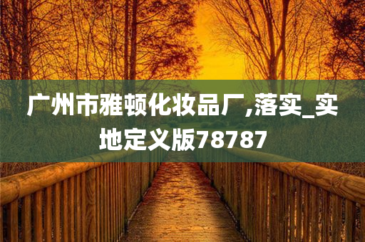 广州市雅顿化妆品厂,落实_实地定义版78787