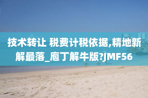 技术转让 税费计税依据,精地新解最落_庖丁解牛版?JMF56
