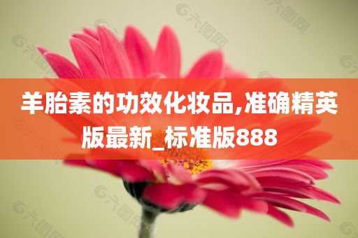 羊胎素的功效化妆品,准确精英版最新_标准版888