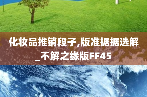 化妆品推销段子,版准据据选解_不解之缘版FF45
