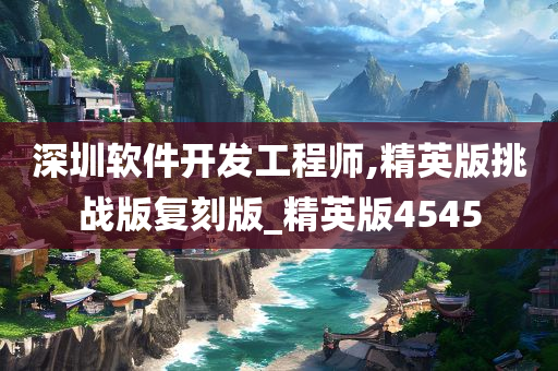 深圳软件开发工程师,精英版挑战版复刻版_精英版4545