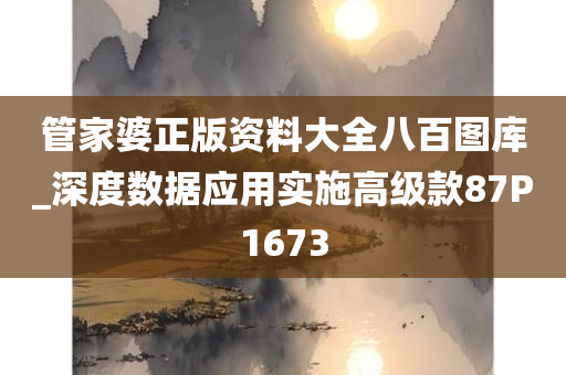 管家婆正版资料大全八百图库_深度数据应用实施高级款87P1673