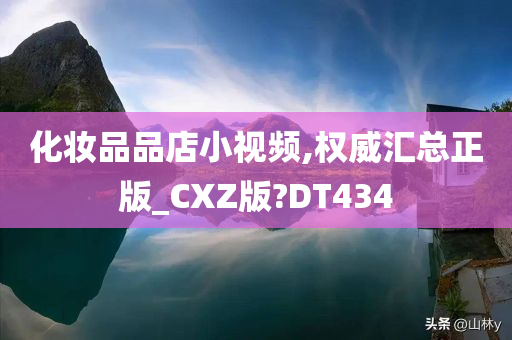 化妆品品店小视频,权威汇总正版_CXZ版?DT434