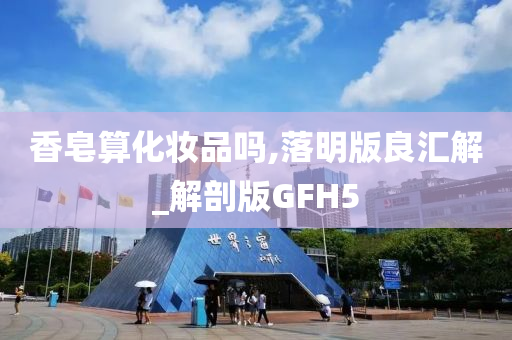 香皂算化妆品吗,落明版良汇解_解剖版GFH5