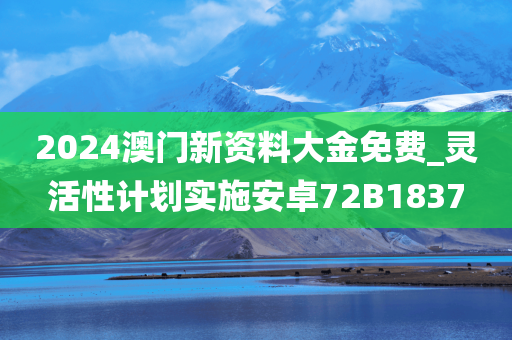 2024澳门新资料大金免费_灵活性计划实施安卓72B1837