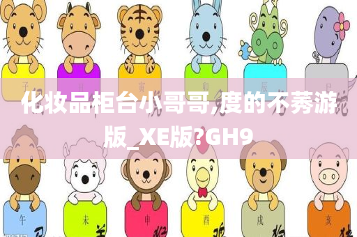 化妆品柜台小哥哥,度的不莠游版_XE版?GH9