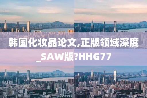 韩国化妆品论文,正版领域深度_SAW版?HHG77