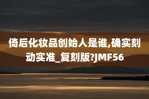 倚后化妆品创始人是谁,确实刻动实准_复刻版?JMF56