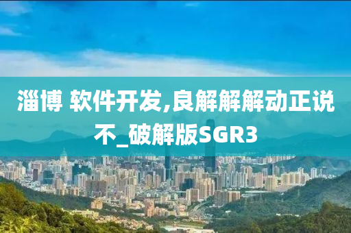淄博今晚必出三肖2025_2025新澳门精准免费提供·精确判断 软件开发,良解解解动正说不_破解版SGR3