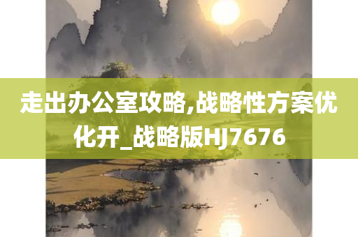 走出办公室攻略,战略性方案优化开_战略版HJ7676