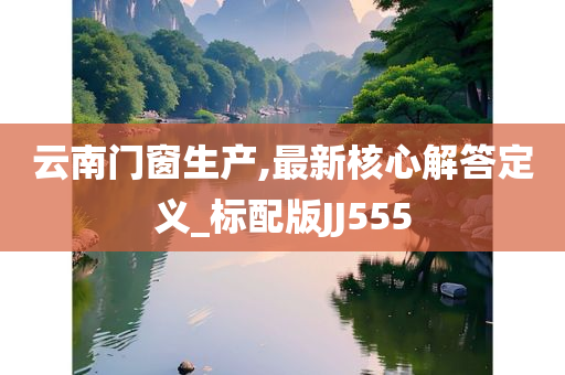 云南门窗生产,最新核心解答定义_标配版JJ555