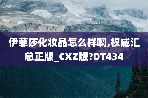 伊菲莎化妆品怎么样啊,权威汇总正版_CXZ版?DT434