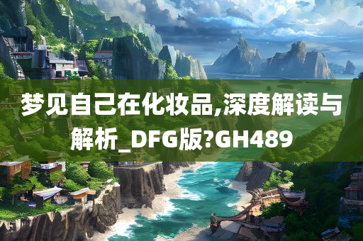 梦见自己在化妆品,深度解读与解析_DFG版?GH489