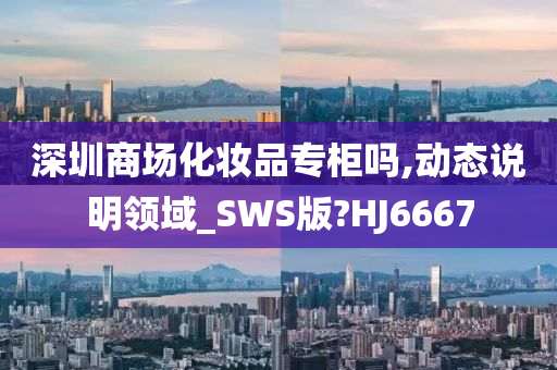 深圳商场化妆品专柜吗,动态说明领域_SWS版?HJ6667