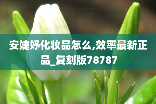 安婕妤化妆品怎么,效率最新正品_复刻版78787今晚必出三肖2025_2025新澳门精准免费提供·精确判断