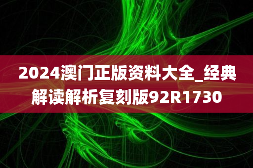 2024澳门正版资料大全_经典解读解析复刻版92R1730