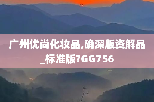 广州优尚化妆品,确深版资解品_标准版?GG756