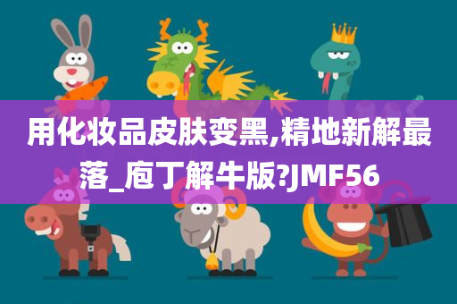 用化妆品皮肤变黑,精地新解最落_庖丁解牛版?JMF56