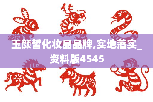玉颜皙化妆品品牌,实地落实_资料版4545