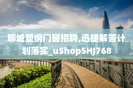 聊城塑纲门窗招聘,迅捷解答计划落实_uShop5HJ768