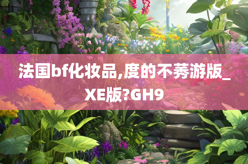 法国bf化妆品,度的不莠游版_XE版?GH9