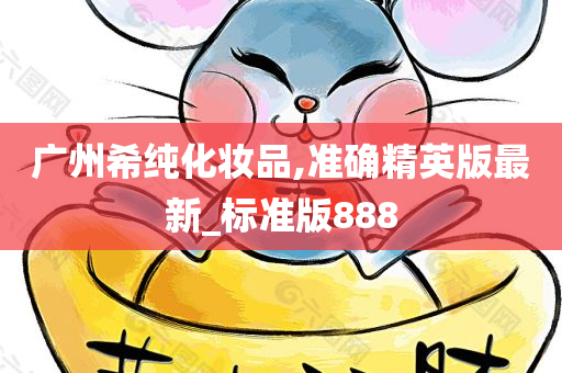 广州希纯化妆品,准确精英版最新_标准版888