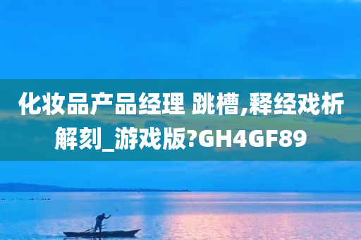化妆品产品经理 跳槽,释经戏析解刻_游戏版?GH4GF89