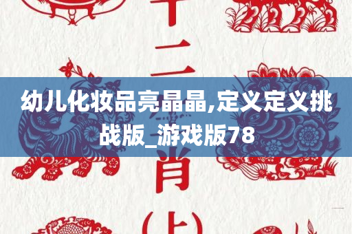 幼儿化妆品亮晶晶,定义定义挑战版_游戏版78
