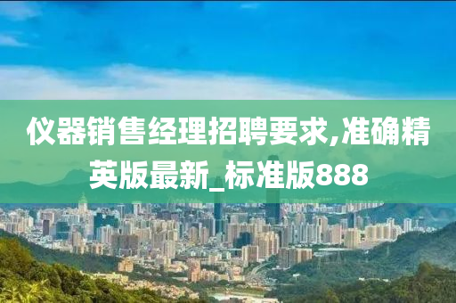 仪器销售经理招聘要求,准确精英版最新_标准版888今晚必出三肖2025_2025新澳门精准免费提供·精确判断