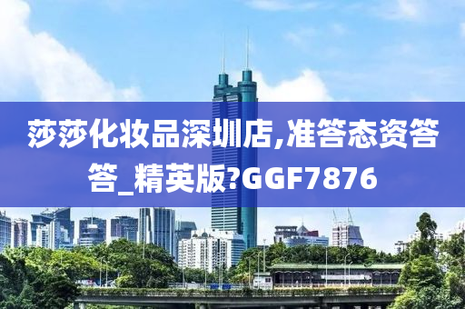 莎莎化妆品深圳店,准答态资答答_精英版?GGF7876