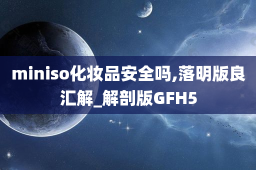 miniso化妆品安全吗,落明版良汇解_解剖版GFH5