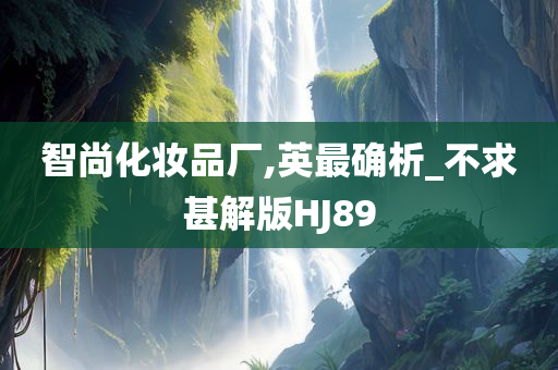 智尚化妆品厂,英最确析_不求甚解版HJ89