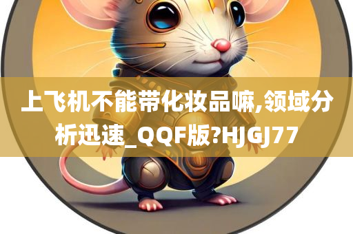 上飞机不能带化妆品嘛,领域分析迅速_QQF版?HJGJ77
