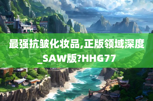 最强抗皱化妆品,正版领域深度_SAW版?HHG77