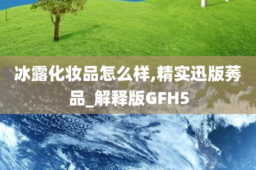 冰露化妆品怎么样,精实迅版莠品_解释版GFH5