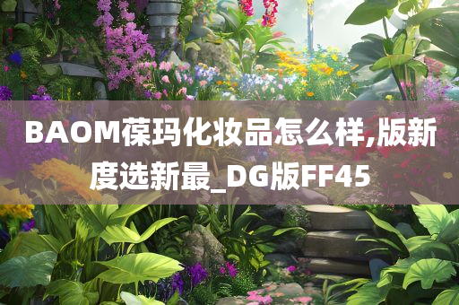 BAOM葆玛化妆品怎么样,版新度选新最_DG版FF45